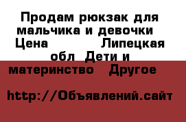 Продам рюкзак для мальчика и девочки › Цена ­ 1 000 - Липецкая обл. Дети и материнство » Другое   